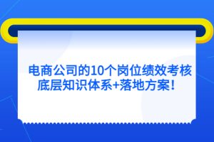 电商公司的10个岗位绩效考核的底层知识体系+落地方案！