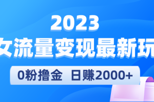 2023美女流量变现最新玩法，0粉撸金，日赚2000+，实测日引流300+