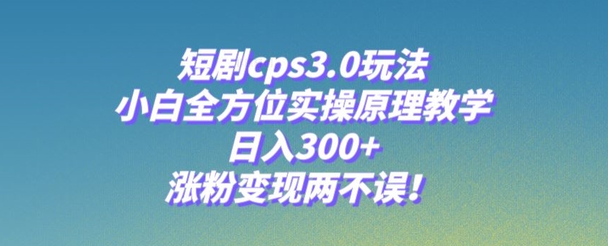 短剧cps3.0玩法,小白全方位实操原理教学,日入300+,涨粉变现两不误!