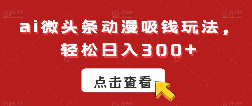 ai微头条动漫吸钱玩法，轻松日入300+，可批量矩阵操作，收入无上限