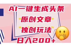 利用AI一键生成头条原创文章，0粉丝即可变现，稳定日入200+