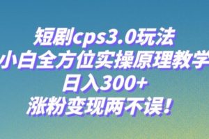 短剧cps3.0玩法，小白全方位实操原理教学，日入300+，涨粉变现两不误！