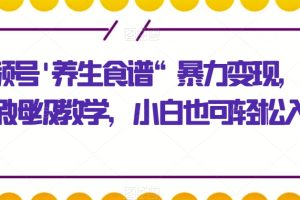 视频号’养生食谱“暴力变现，全程保姆级教学，小白也可轻松入手