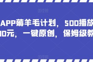 最新APP薅羊毛计划，500播放收益100元，一键原创，保姆级教程