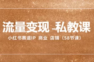 流量变现-私教课：小红书赛道IP 商业 店铺（58节课）