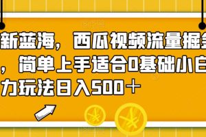 全新蓝海，西瓜视频流量掘金项目，简单上手适合0基础小白，暴力玩法日入500＋