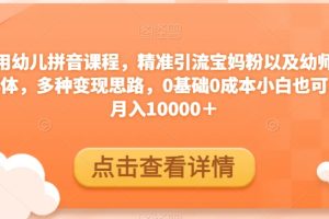 利用幼儿拼音课程，精准引流宝妈粉以及幼师粉群体，多种变现思路，0基础0成本小白也可以月入10000＋