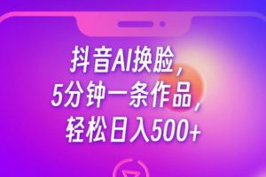 抖音AI换脸，5分钟一条作品，轻松日入500+
