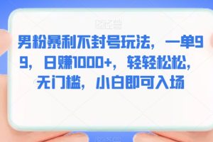 男粉暴利不封号玩法，一单99，日赚1000+，轻轻松松，无门槛，小白即可入场