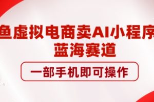 咸鱼虚拟电商卖AI小程序项目，蓝海赛道，一部手机即可操作