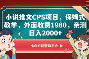 小说推文CPS项目，保姆式教学，外面收费1980，亲测日入2000+