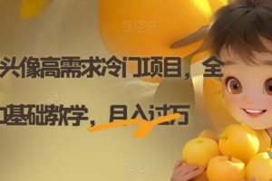 Ai定制头像高需求冷门项目，全程0基础教学，月入过万