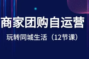 商家团购自运营-玩转同城生活（12节课）
