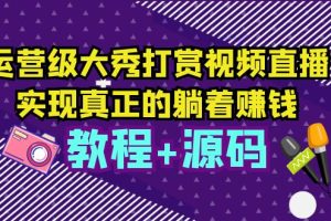 运营级大秀打赏视频直播，实现真正的躺着赚钱（视频教程+源码）