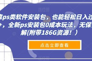 靠ps类软件安装包，也能轻松日入过300+，全新ps安装包0成本玩法，无保留讲解(附带186G资源！）