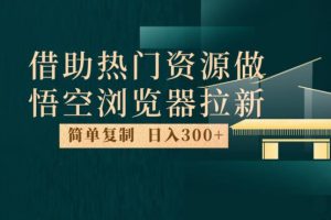 最新借助热门资源悟空浏览器拉新玩法，日入300+，人人可做，每天1小时