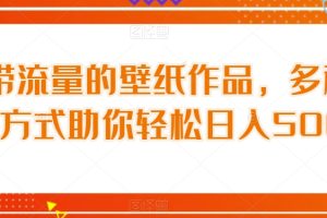 自带流量的壁纸作品，多种变现方式助你轻松日入500+