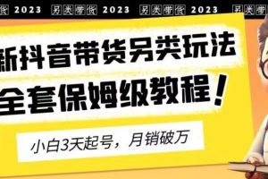 2023年最新抖音带货另类玩法，3天起号，月销破万（保姆级教程）