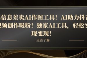 靠信息差卖AI作图工具！AI助力抖音视频创作吸粉！独家AI工具，轻松实现变现！