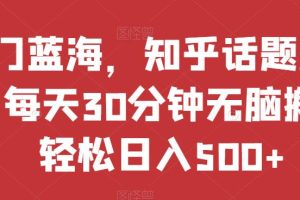 热门蓝海，知乎话题新玩法，每天30分钟无脑搬运，轻松日入500+