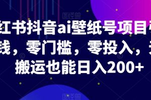 小红书抖音ai壁纸号项目引流赚钱，零门槛，零投入，无脑搬运也能日入200+