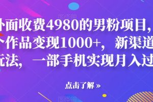 外面收费4980的男粉项目，一个作品变现1000+，新渠道新玩法，一部手机实现月入过万