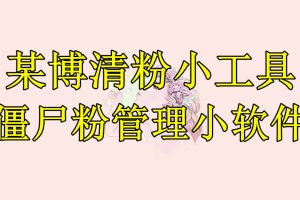 某博清粉小工具-僵尸粉管理小软件（教程+软件）