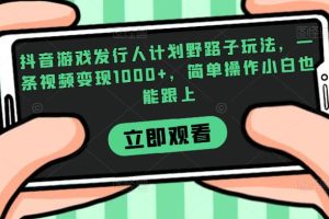 抖音游戏发行人计划野路子玩法，一条视频变现1000+，简单操作小白也能跟上