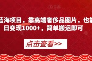 冷门蓝海项目，靠高端奢侈品图片，也能单日变现1000+，简单搬运即可