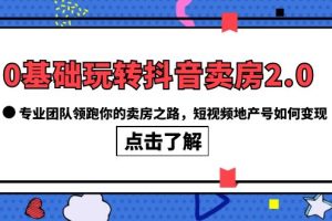 0基础玩转抖音卖房2.0，专业团队领跑你的卖房之路，短视频地产号如何变现