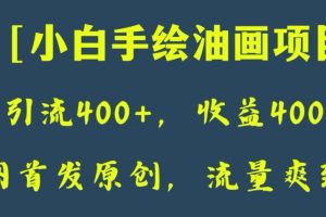 全网首发原创，日引流400+，收益4000+，小白手绘油画项目