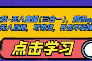 大陆无人直播(三合一)，腾讯qq小世界无人直播，可带货，开店不要保证金