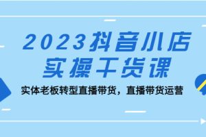 2023抖音小店实操干货课：实体老板转型直播带货，直播带货运营！