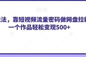 纯绿玩法，靠短视频流量密码做网盘拉新，一个作品轻松变现500+