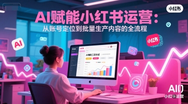 AI赋能小红书运营：从账号定位到批量生产内容的全流程
