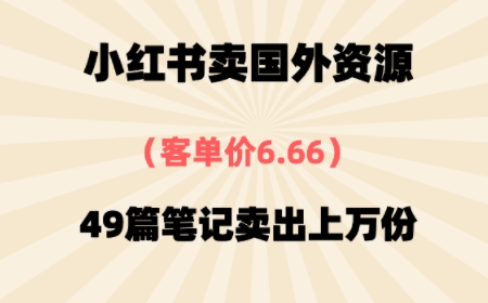 ⼩红书卖国外资料，客单价6.66，49篇笔记卖出上万份
